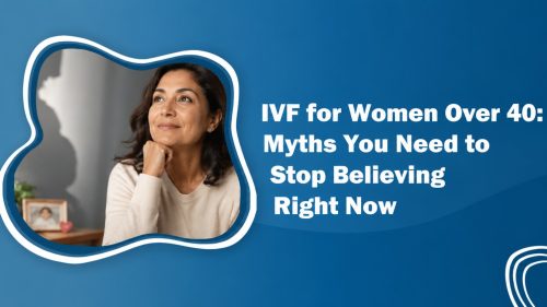 IVF for Women Over 40 – Common Myths and Facts About Fertility Treatment